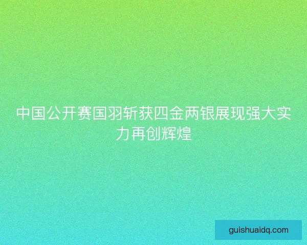 中国公开赛国羽斩获四金两银展现强大实力再创辉煌