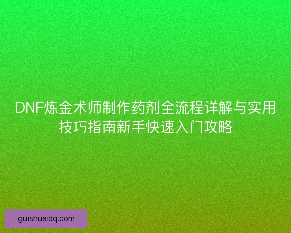 DNF炼金术师制作药剂全流程详解与实用技巧指南新手快速入门攻略