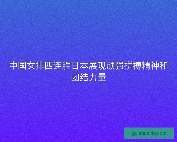 中国女排四连胜日本展现顽强拼搏精神和团结力量