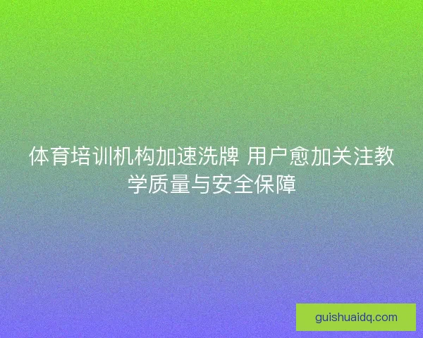 体育培训机构加速洗牌 用户愈加关注教学质量与安全保障