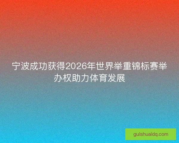 宁波成功获得2026年世界举重锦标赛举办权助力体育发展