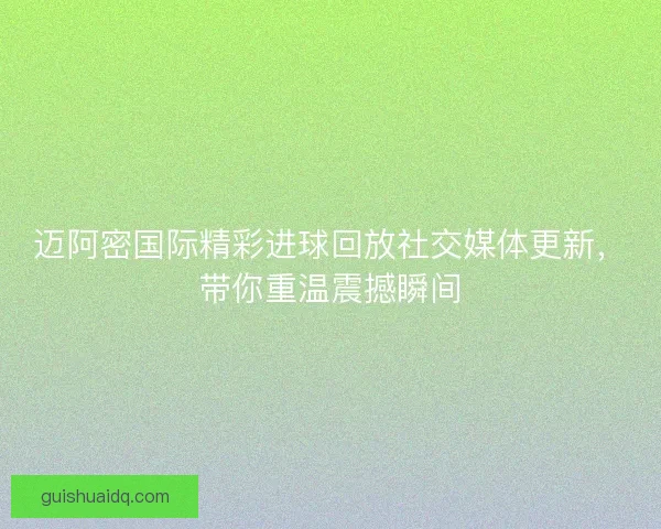 迈阿密国际精彩进球回放社交媒体更新，带你重温震撼瞬间