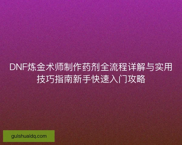 DNF炼金术师制作药剂全流程详解与实用技巧指南新手快速入门攻略