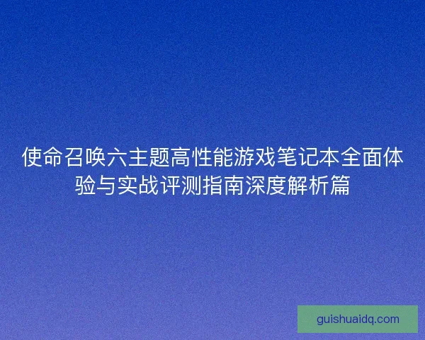 使命召唤六主题高性能游戏笔记本全面体验与实战评测指南深度解析篇
