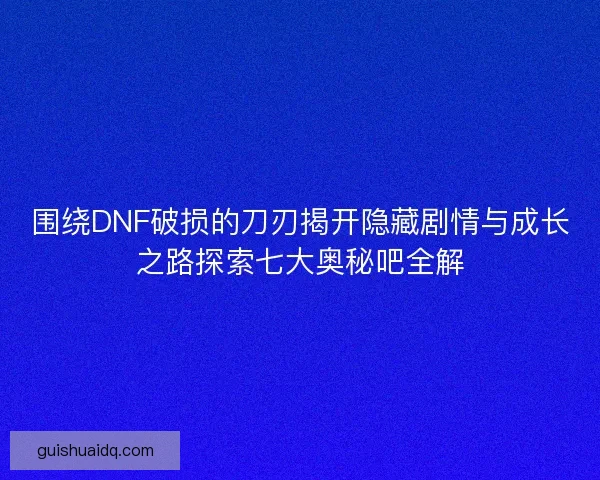 围绕DNF破损的刀刃揭开隐藏剧情与成长之路探索七大奥秘吧全解
