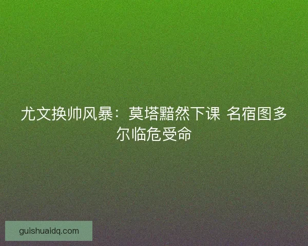 尤文换帅风暴：莫塔黯然下课 名宿图多尔临危受命
