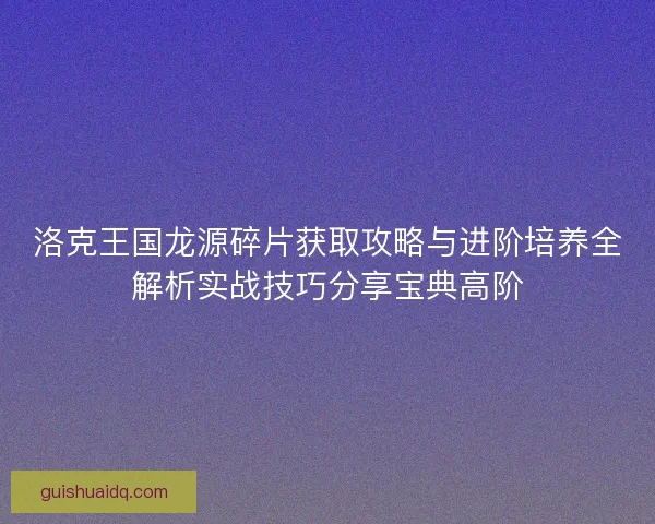 洛克王国龙源碎片获取攻略与进阶培养全解析实战技巧分享宝典高阶