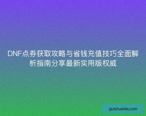 DNF点券获取攻略与省钱充值技巧全面解析指南分享最新实用版权威