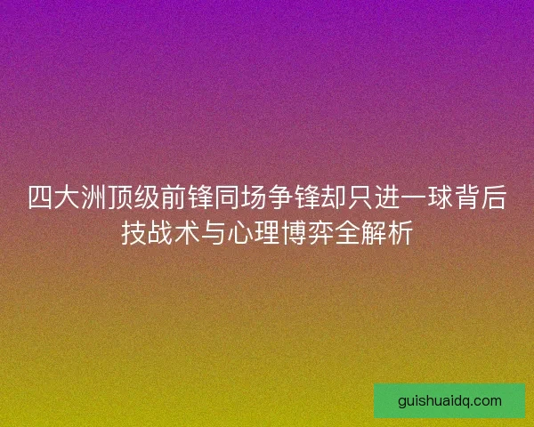 四大洲顶级前锋同场争锋却只进一球背后技战术与心理博弈全解析