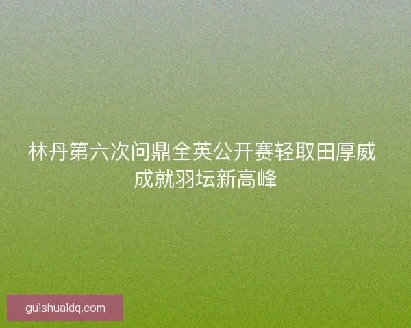 林丹第六次问鼎全英公开赛轻取田厚威 成就羽坛新高峰