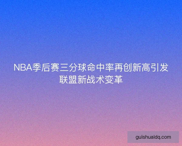NBA季后赛三分球命中率再创新高引发联盟新战术变革