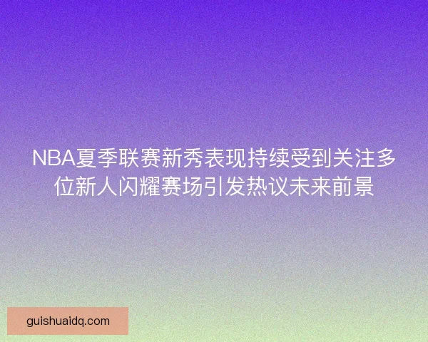 NBA夏季联赛新秀表现持续受到关注多位新人闪耀赛场引发热议未来前景
